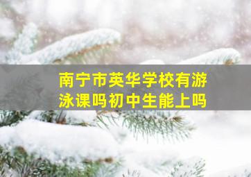 南宁市英华学校有游泳课吗初中生能上吗