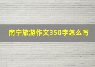 南宁旅游作文350字怎么写