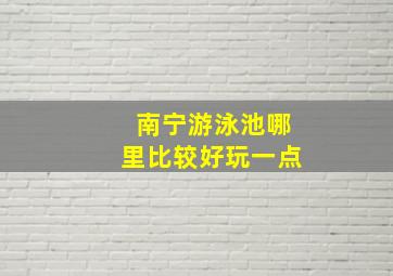 南宁游泳池哪里比较好玩一点