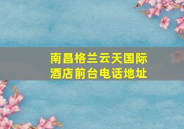 南昌格兰云天国际酒店前台电话地址