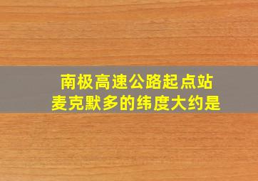 南极高速公路起点站麦克默多的纬度大约是