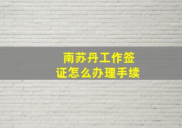 南苏丹工作签证怎么办理手续