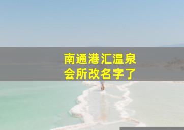 南通港汇温泉会所改名字了