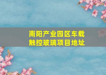 南阳产业园区车载触控玻璃项目地址