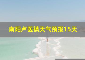 南阳卢医镇天气预报15天