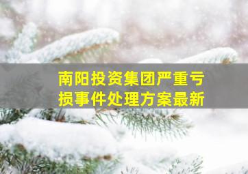 南阳投资集团严重亏损事件处理方案最新