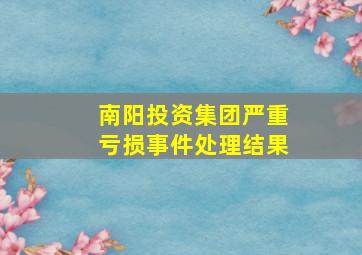 南阳投资集团严重亏损事件处理结果