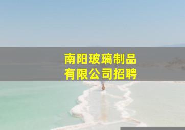 南阳玻璃制品有限公司招聘