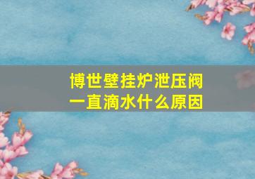 博世壁挂炉泄压阀一直滴水什么原因