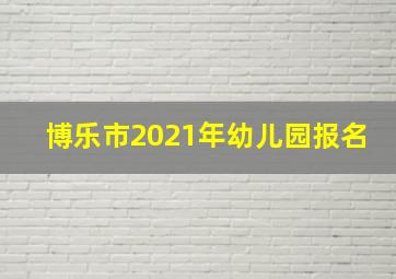 博乐市2021年幼儿园报名