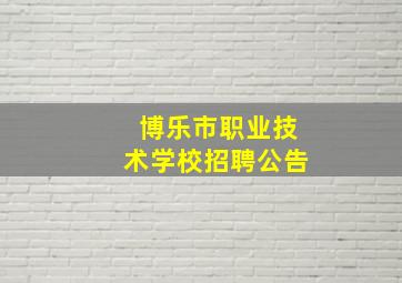 博乐市职业技术学校招聘公告