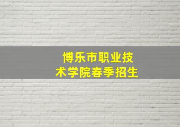 博乐市职业技术学院春季招生