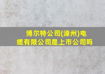 博尔特公司(漳州)电缆有限公司是上市公司吗