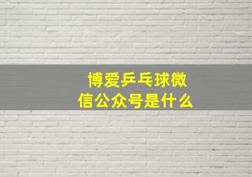 博爱乒乓球微信公众号是什么