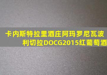 卡内斯特拉里酒庄阿玛罗尼瓦波利切拉DOCG2015红葡萄酒