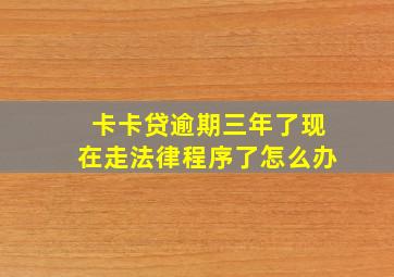 卡卡贷逾期三年了现在走法律程序了怎么办