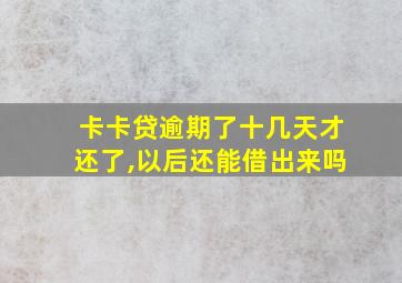 卡卡贷逾期了十几天才还了,以后还能借出来吗