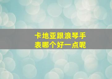 卡地亚跟浪琴手表哪个好一点呢