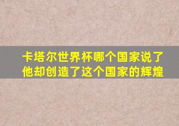 卡塔尔世界杯哪个国家说了他却创造了这个国家的辉煌