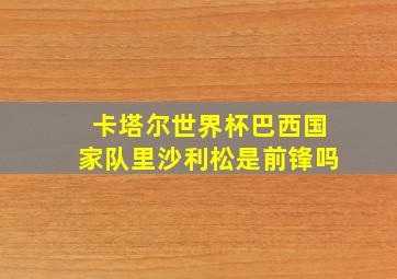 卡塔尔世界杯巴西国家队里沙利松是前锋吗