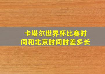 卡塔尔世界杯比赛时间和北京时间时差多长