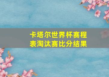 卡塔尔世界杯赛程表淘汰赛比分结果