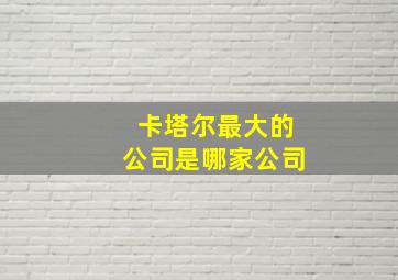 卡塔尔最大的公司是哪家公司