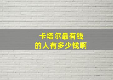 卡塔尔最有钱的人有多少钱啊