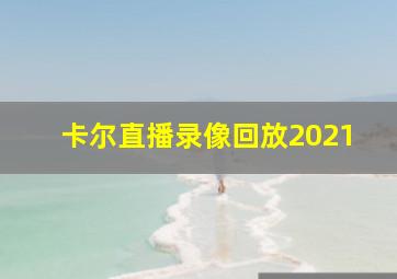 卡尔直播录像回放2021