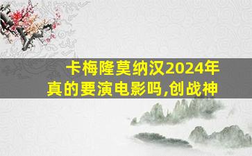 卡梅隆莫纳汉2024年真的要演电影吗,创战神