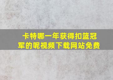 卡特哪一年获得扣篮冠军的呢视频下载网站免费