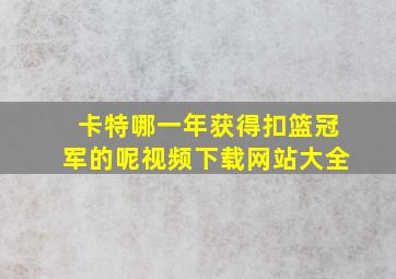 卡特哪一年获得扣篮冠军的呢视频下载网站大全