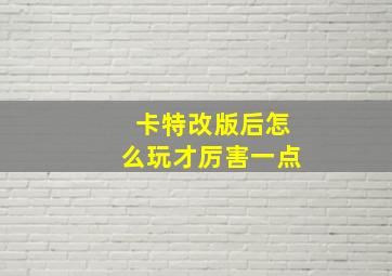 卡特改版后怎么玩才厉害一点