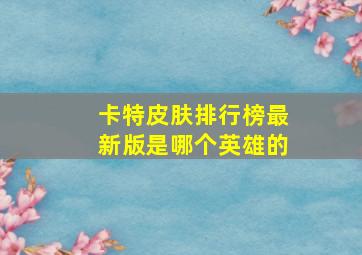 卡特皮肤排行榜最新版是哪个英雄的