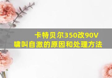 卡特贝尔350改90V啸叫自激的原因和处理方法