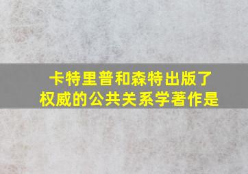 卡特里普和森特出版了权威的公共关系学著作是