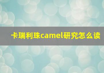 卡瑞利珠camel研究怎么读