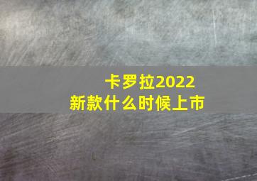 卡罗拉2022新款什么时候上市