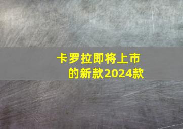 卡罗拉即将上市的新款2024款