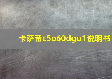 卡萨帝c5o60dgu1说明书