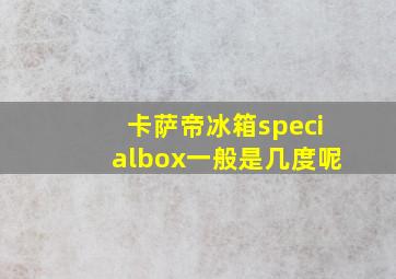 卡萨帝冰箱specialbox一般是几度呢