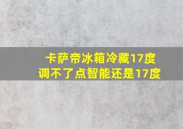 卡萨帝冰箱冷藏17度调不了点智能还是17度