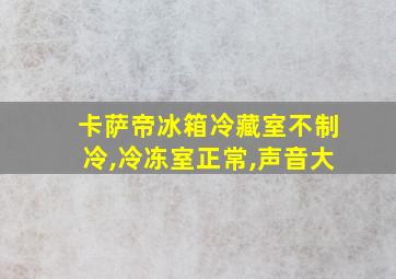 卡萨帝冰箱冷藏室不制冷,冷冻室正常,声音大