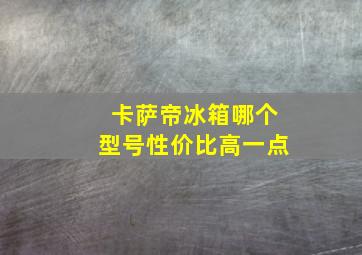 卡萨帝冰箱哪个型号性价比高一点