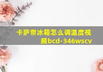 卡萨帝冰箱怎么调温度视频bcd-346wscv