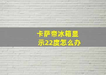 卡萨帝冰箱显示22度怎么办