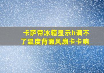 卡萨帝冰箱显示h调不了温度背面风扇卡卡响