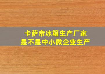 卡萨帝冰箱生产厂家是不是中小微企业生产