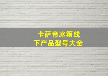 卡萨帝冰箱线下产品型号大全