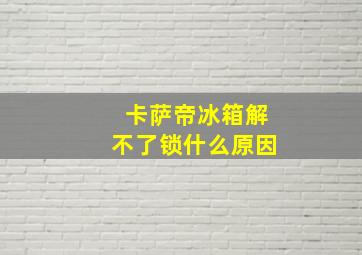 卡萨帝冰箱解不了锁什么原因